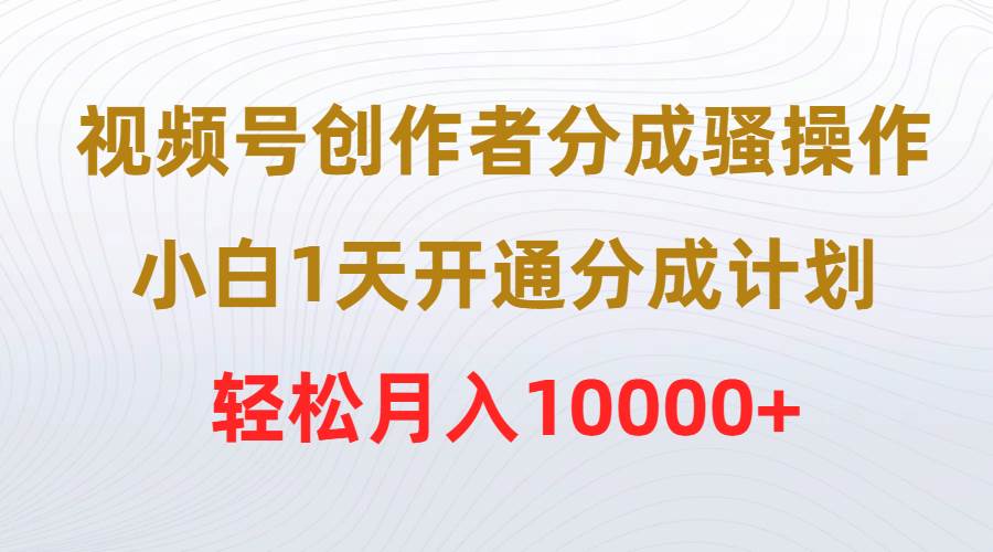 视频号创作者分成骚操作，小白1天开通分成计划，轻松月入10000+-91搞钱