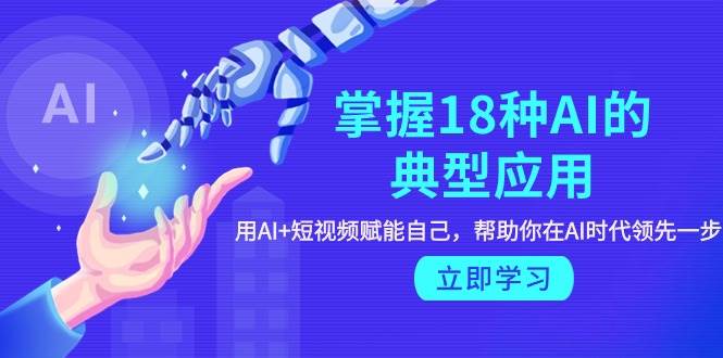 掌握18种AI的典型应用，用AI+短视频 赋能自己，帮助你在AI时代领先一步-91搞钱