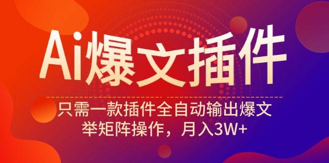 Ai爆文插件，只需一款插件全自动输出爆文，举矩阵操作，月入3W+-91搞钱