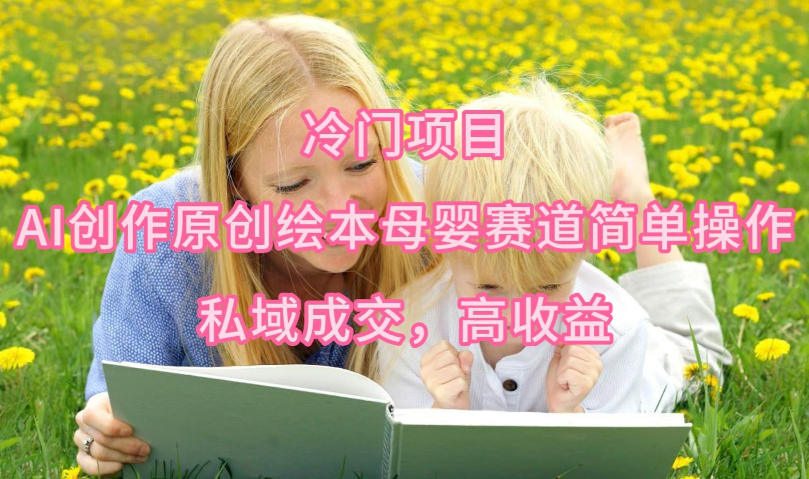 冷门项目，AI创作原创绘本母婴赛道简单操作，私域成交，高收益-91搞钱