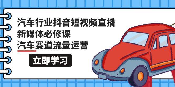 汽车行业 抖音短视频-直播新媒体必修课，汽车赛道流量运营（118节课）-91搞钱
