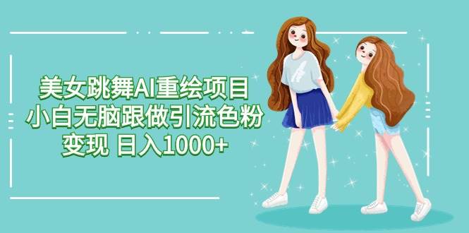 美女跳舞AI重绘项目 小白无脑跟做引流色粉变现 日入1000+-91搞钱