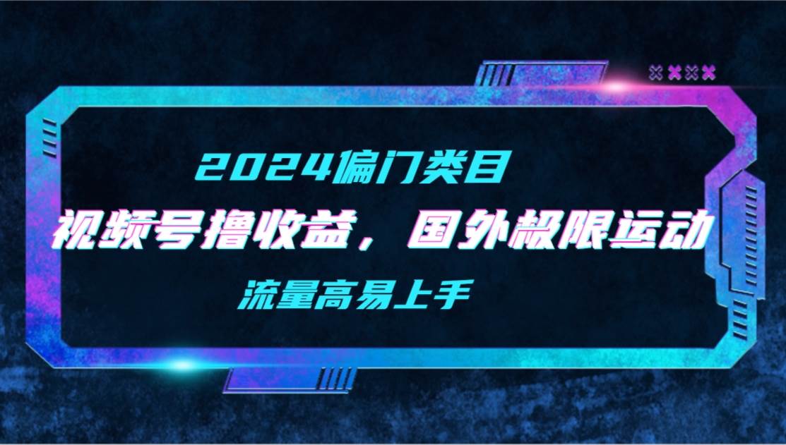 【2024偏门类目】视频号撸收益，二创国外极限运动视频锦集，流量高易上手-91搞钱