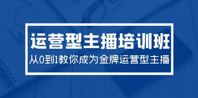 2024运营型主播培训班：从0到1教你成为金牌运营型主播（29节课）-91搞钱