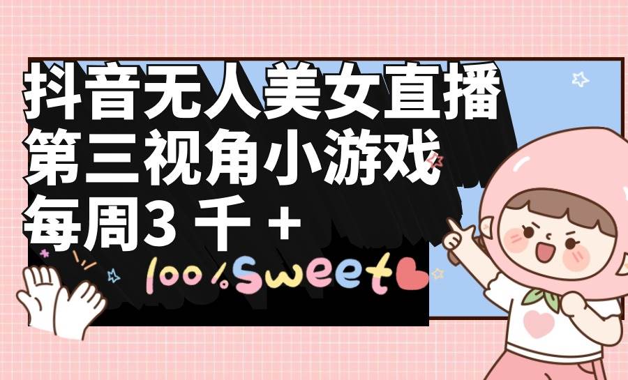 抖音无人美女直播，第三视角小游戏，每周收益3000+-91搞钱