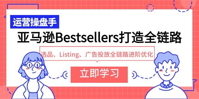 亚马逊Bestsellers打造全链路，选品、Listing、广告投放全链路进阶优化-91搞钱