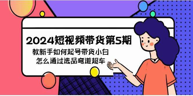 2024短视频带货第5期，教新手如何起号，带货小白怎么通过选品弯道超车-91搞钱