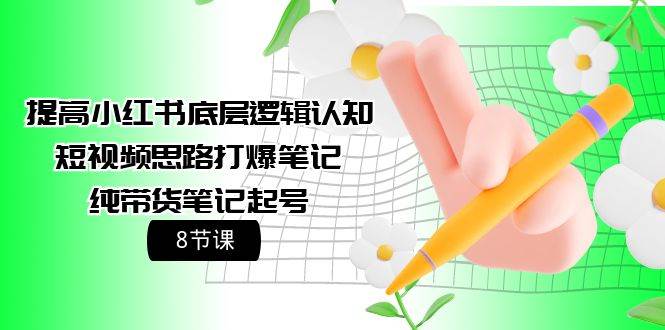 提高小红书底层逻辑认知+短视频思路打爆笔记+纯带货笔记起号（8节课）-91搞钱