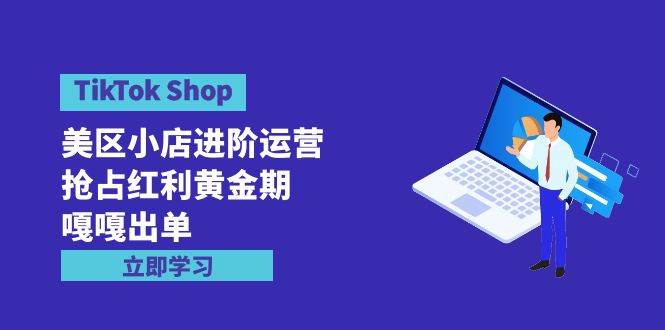 TikTok Shop-美区小店进阶运营，抢占红利黄金期 嘎嘎出单（7节课）-91搞钱