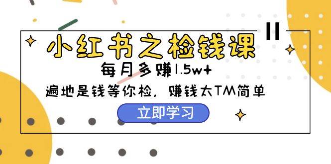 小红书之检钱课：从0开始实测每月多赚1.5w起步，赚钱真的太简单了（98节）-91搞钱