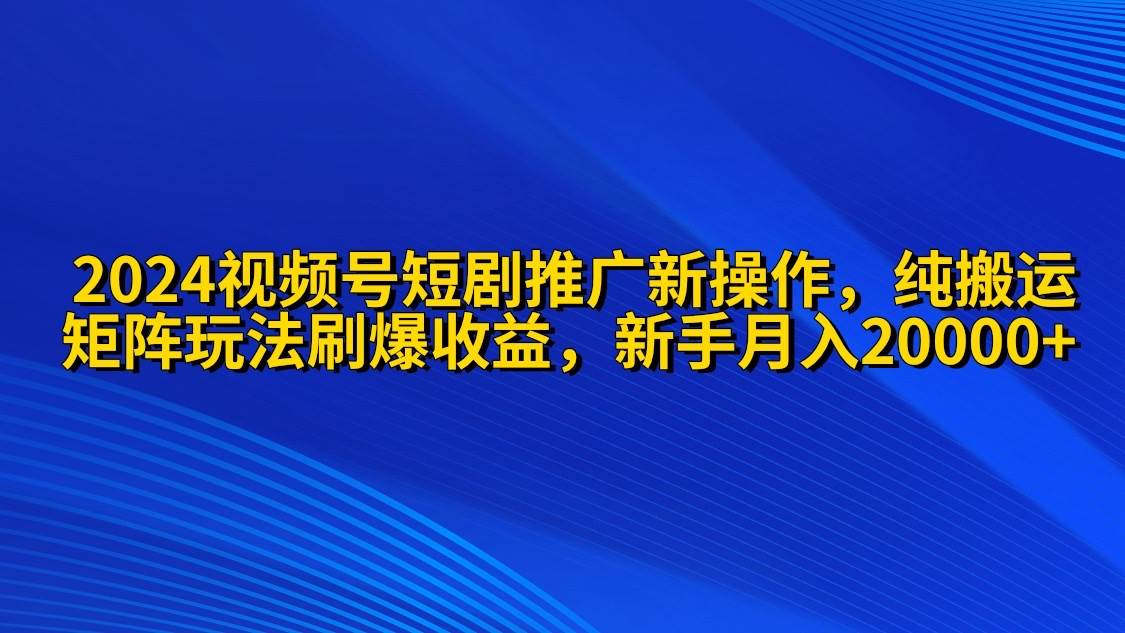 2024视频号短剧推广新操作 纯搬运+矩阵连爆打法刷爆流量分成 小白月入20000-91搞钱