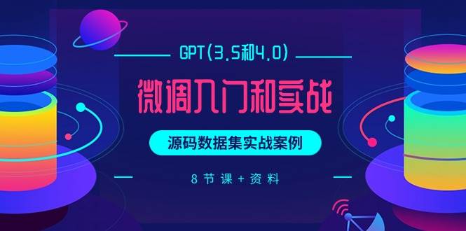 GPT(3.5和4.0)微调入门和实战，源码数据集实战案例（8节课+资料）-91搞钱