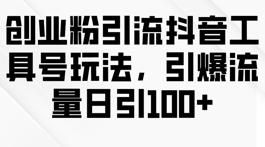 创业粉引流抖音工具号玩法，引爆流量日引100+-91搞钱