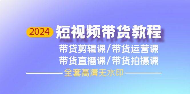 2024短视频带货教程，剪辑课+运营课+直播课+拍摄课（全套高清无水印）-91搞钱
