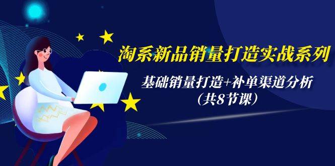 淘系新品销量打造实战系列，基础销量打造+补单渠道分析（共8节课）-91搞钱
