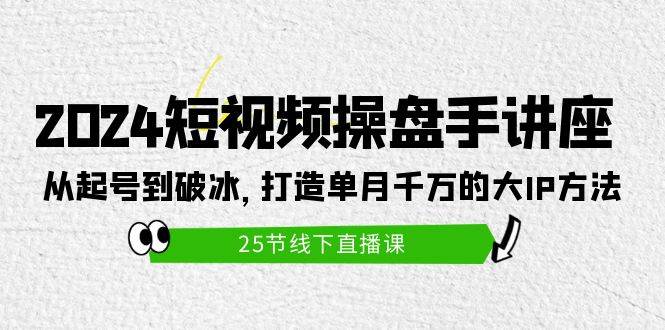 2024短视频操盘手讲座：从起号到破冰，打造单月千万的大IP方法（25节）-91搞钱