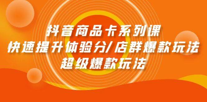 抖音商品卡系列课：快速提升体验分/店群爆款玩法/超级爆款玩法-91搞钱