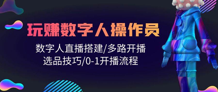 人人都能玩赚数字人操作员 数字人直播搭建/多路开播/选品技巧/0-1开播流程-91搞钱