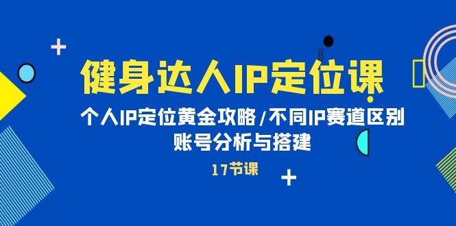 健身达人IP定位课：个人IP定位黄金攻略/不同IP赛道区别/账号分析与搭建-91搞钱