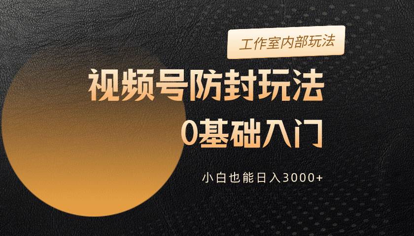 2024视频号升级防封玩法，零基础入门，小白也能日入3000+-91搞钱
