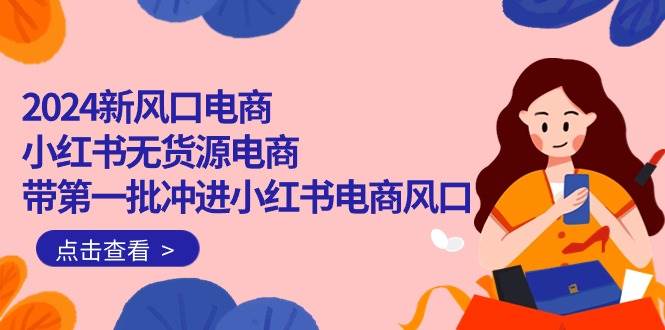 2024新风口电商，小红书无货源电商，带第一批冲进小红书电商风口（18节）-91搞钱