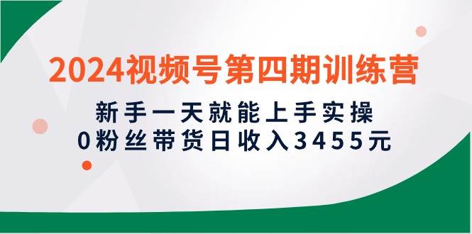 2024视频号第四期训练营，新手一天就能上手实操，0粉丝带货日收入3455元-91搞钱