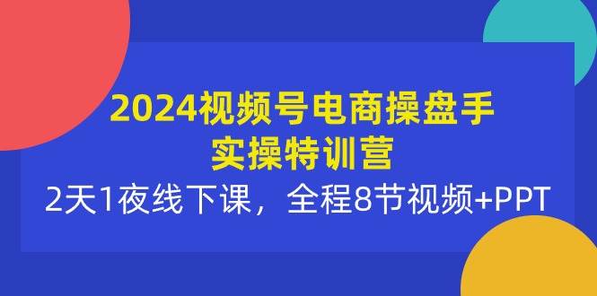 2024视频号电商操盘手实操特训营：2天1夜线下课，全程8节视频+PPT-91搞钱