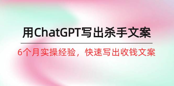 如何用ChatGPT-写出杀手文案，6个月实战经验，快速写出收钱文案（8节课）-91搞钱