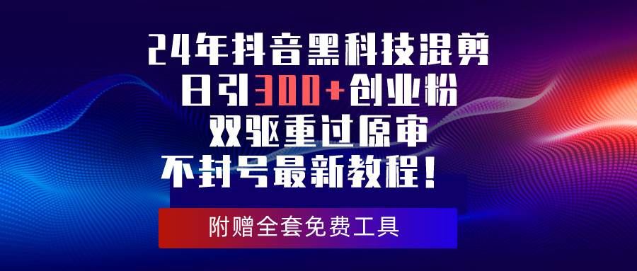 24年抖音黑科技混剪日引300+创业粉，双驱重过原审不封号最新教程！-91搞钱