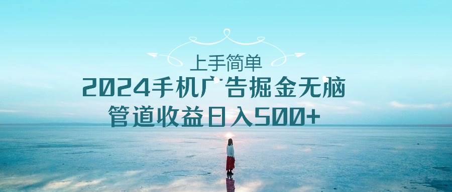 上手简单，2024手机广告掘金无脑，管道收益日入500+-91搞钱