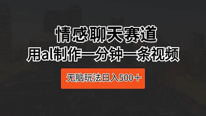 情感聊天赛道 用al制作一分钟一条视频 无脑玩法日入500＋-91搞钱