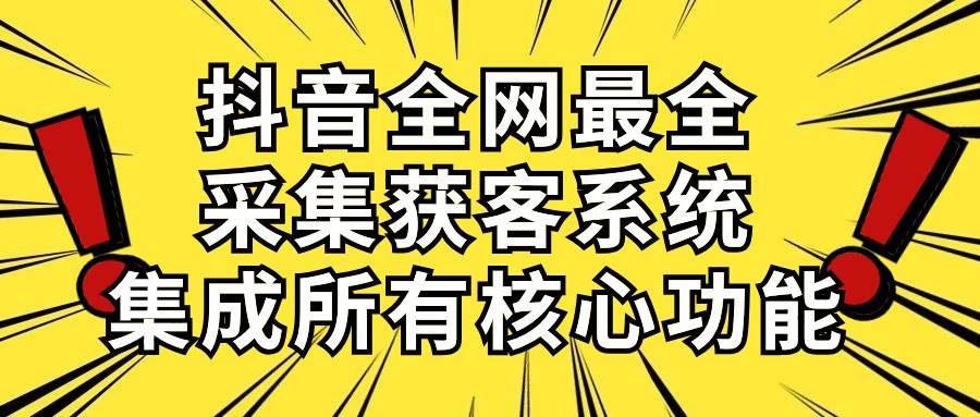 抖音全网最全采集获客系统，集成所有核心功能，日引500+-91搞钱