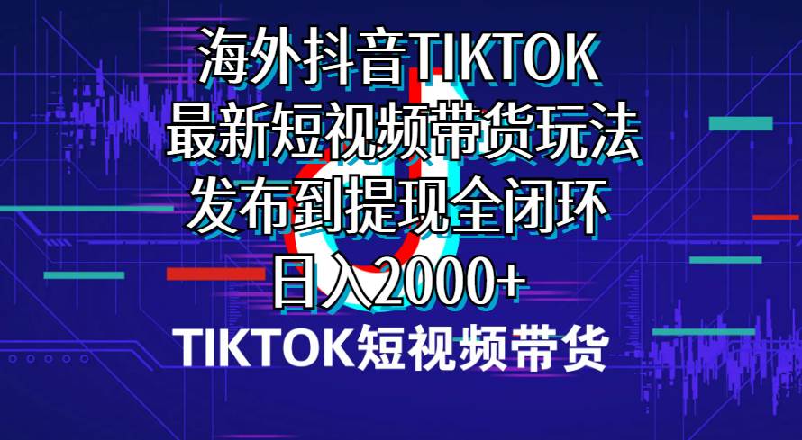 海外短视频带货，最新短视频带货玩法发布到提现全闭环，日入2000+-91搞钱