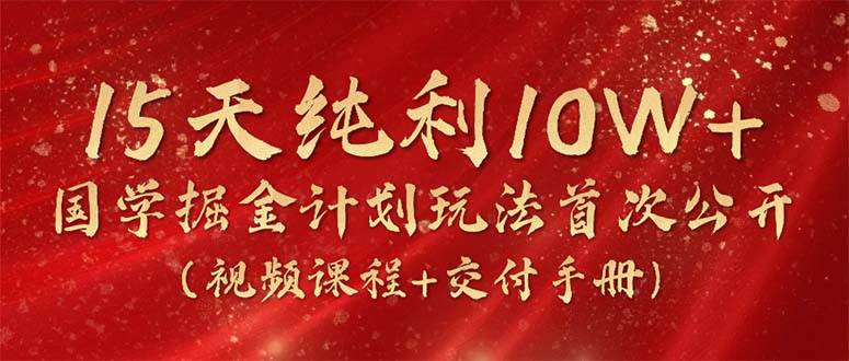 15天纯利10W+，国学掘金计划2024玩法全网首次公开（视频课程+交付手册）-91搞钱
