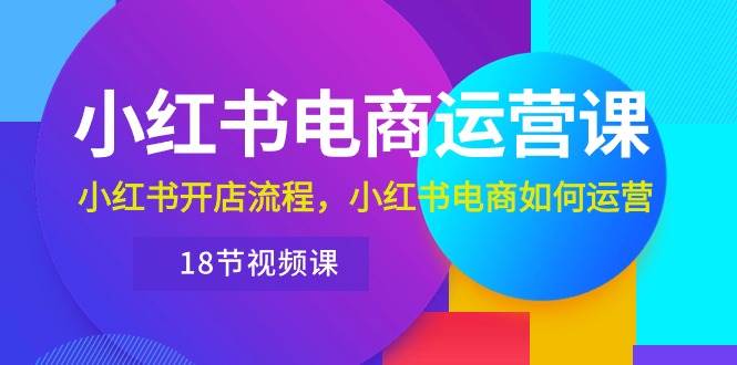 小红书·电商运营课：小红书开店流程，小红书电商如何运营（18节视频课）-91搞钱