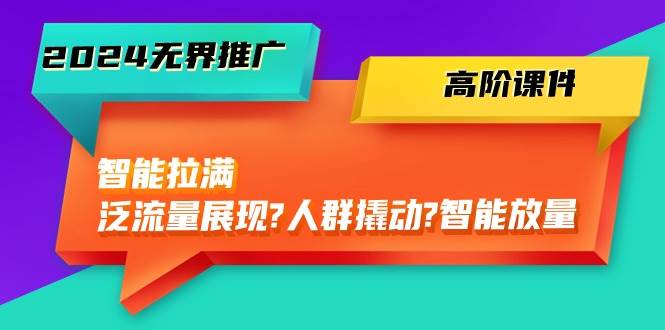 2024无界推广 高阶课件，智能拉满，泛流量展现→人群撬动→智能放量-45节-91搞钱