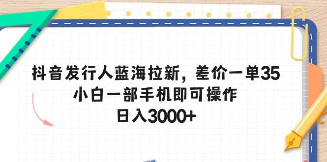 抖音发行人蓝海拉新，差价一单35，小白一部手机即可操作，日入3000+-91搞钱