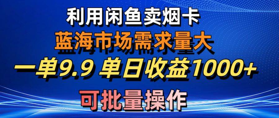 利用咸鱼卖烟卡，蓝海市场需求量大，一单9.9单日收益1000+，可批量操作-91搞钱