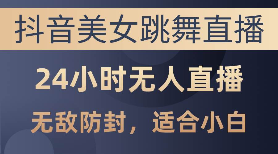 抖音美女跳舞直播，日入3000+，24小时无人直播，无敌防封技术，小白最...-91搞钱