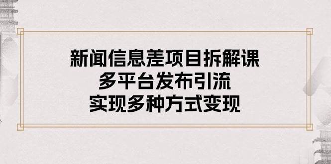 新闻信息差项目拆解课：多平台发布引流，实现多种方式变现-91搞钱