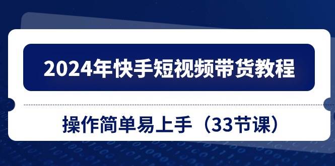 2024年快手短视频带货教程，操作简单易上手（33节课）-91搞钱