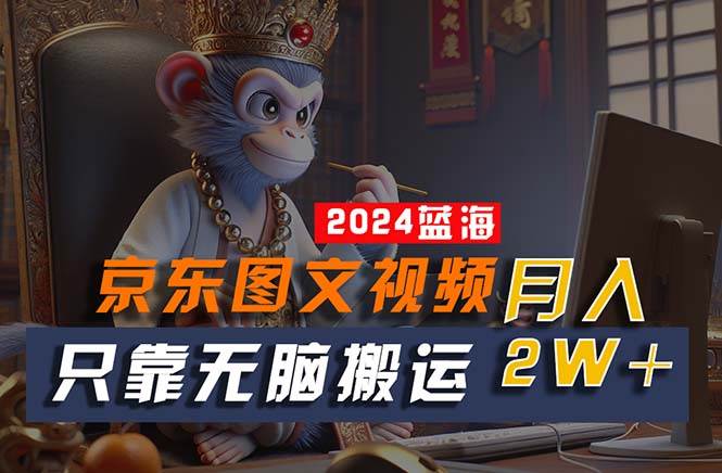 2024最新蓝海项目，只靠无脑搬运，不需要剪辑，有手就会，京东图文视频...-91搞钱