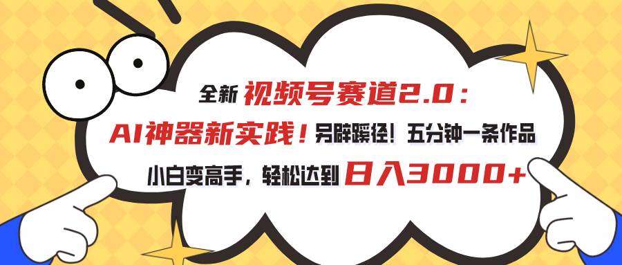 视频号赛道2.0：AI神器新实践！另辟蹊径！五分钟一条作品，小白变高手...-91搞钱