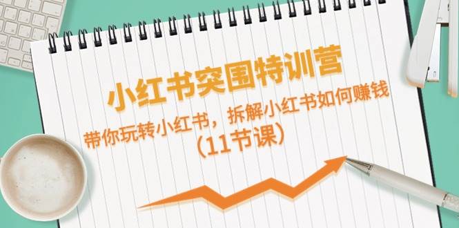 小红书突围特训营，带你玩转小红书，拆解小红书如何赚钱（11节课）-91搞钱