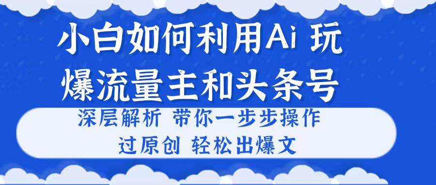 小白如何利用Ai，完爆流量主和头条号 深层解析，一步步操作，过原创出爆文-91搞钱