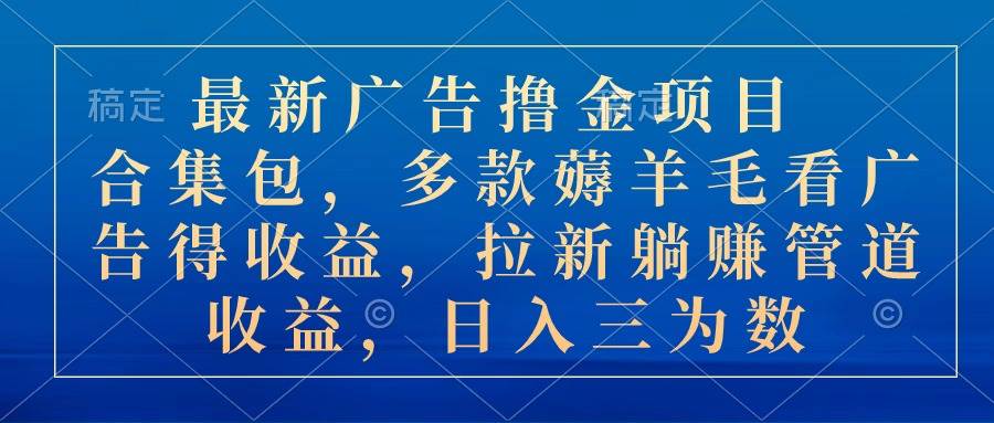 最新广告撸金项目合集包，多款薅羊毛看广告收益 拉新管道收益，日入三为数-91搞钱