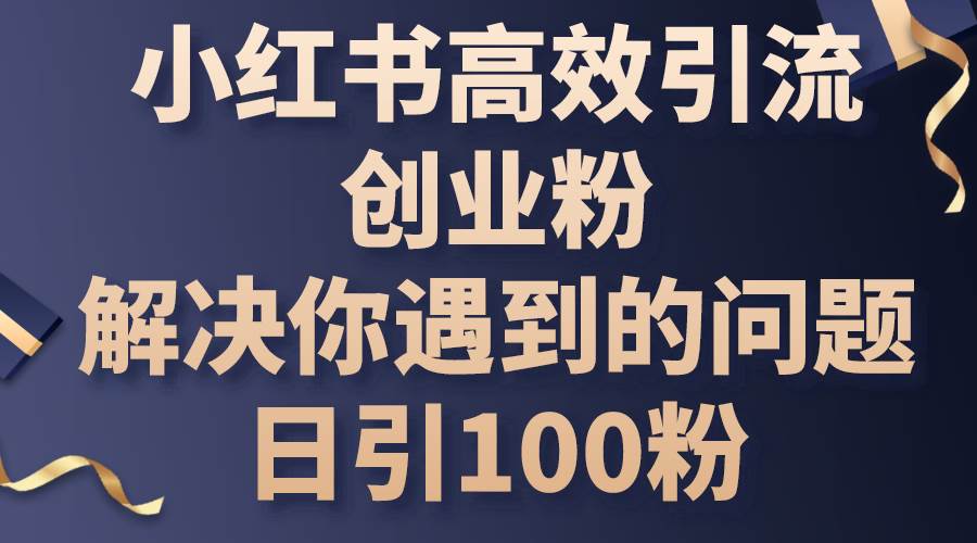 小红书高效引流创业粉，解决你遇到的问题，日引100粉-91搞钱