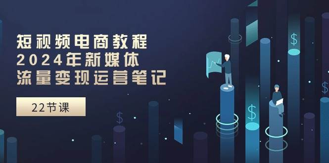 短视频电商教程：2024年新媒体流量变现运营笔记（25节课）-91搞钱