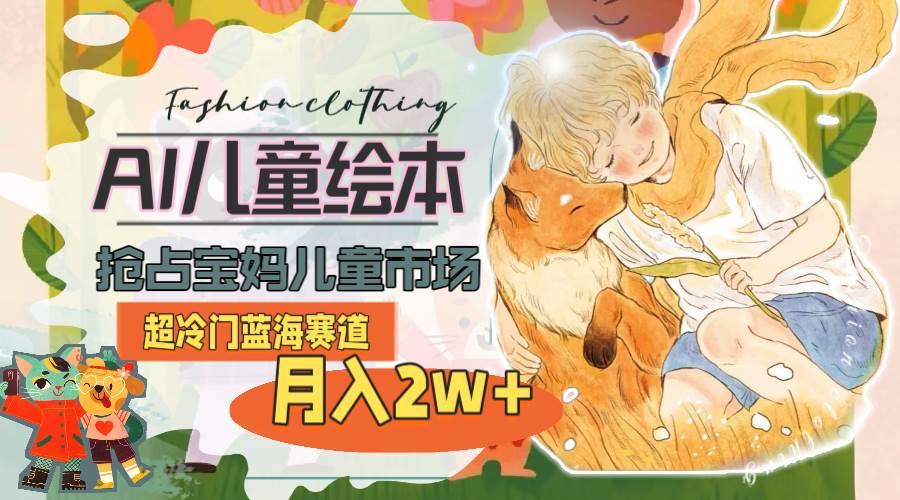 超冷门蓝海赛道，用AI做儿童绘本，抢占宝妈儿童市场，月入2w+(教程+素材)-91搞钱