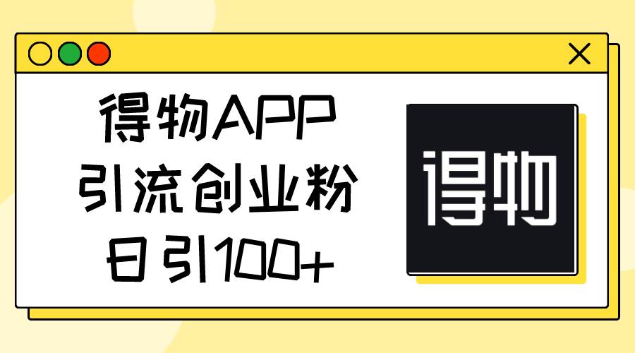 得物APP引流创业粉，日引100+-91搞钱
